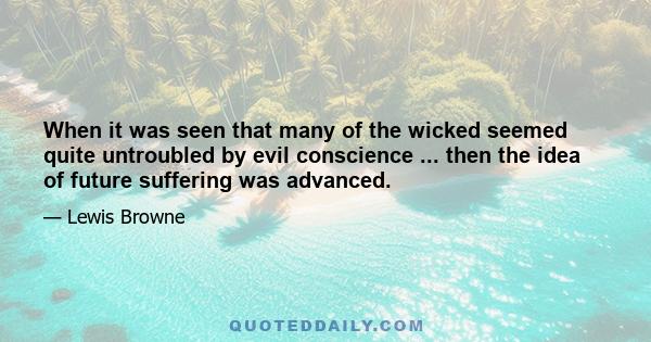 When it was seen that many of the wicked seemed quite untroubled by evil conscience ... then the idea of future suffering was advanced.