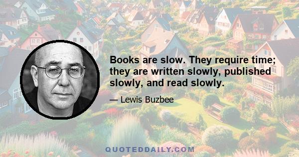 Books are slow. They require time; they are written slowly, published slowly, and read slowly.