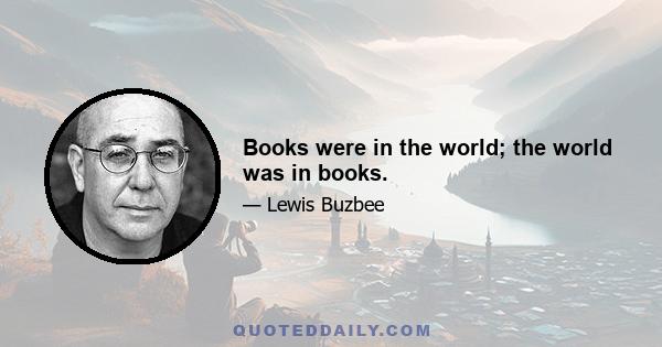 Books were in the world; the world was in books.