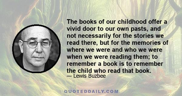 The books of our childhood offer a vivid door to our own pasts, and not necessarily for the stories we read there, but for the memories of where we were and who we were when we were reading them; to remember a book is