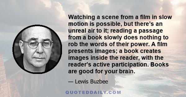 Watching a scene from a film in slow motion is possible, but there’s an unreal air to it; reading a passage from a book slowly does nothing to rob the words of their power. A film presents images; a book creates images