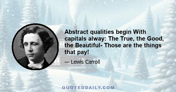 Abstract qualities begin With capitals alway: The True, the Good, the Beautiful- Those are the things that pay!