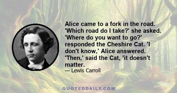 Alice came to a fork in the road. 'Which road do I take?' she asked. 'Where do you want to go?' responded the Cheshire Cat. 'I don't know,' Alice answered. 'Then,' said the Cat, 'it doesn't matter.