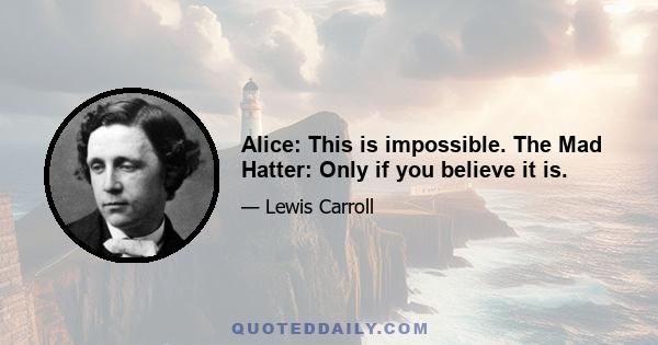 Alice: This is impossible. The Mad Hatter: Only if you believe it is.