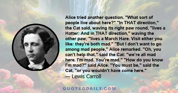 Alice tried another question. What sort of people live about here? In THAT direction, the Cat said, waving its right paw round, lives a Hatter: And in THAT direction, waving the other paw, lives a March Hare. Visit