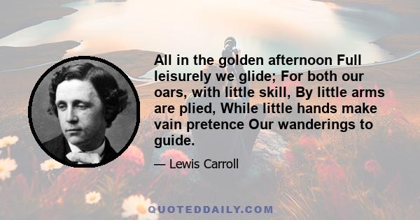 All in the golden afternoon Full leisurely we glide; For both our oars, with little skill, By little arms are plied, While little hands make vain pretence Our wanderings to guide.