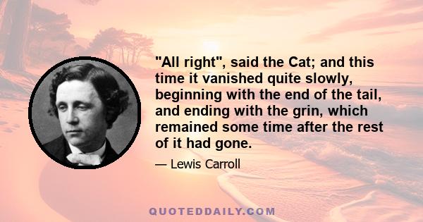 All right, said the Cat; and this time it vanished quite slowly, beginning with the end of the tail, and ending with the grin, which remained some time after the rest of it had gone.