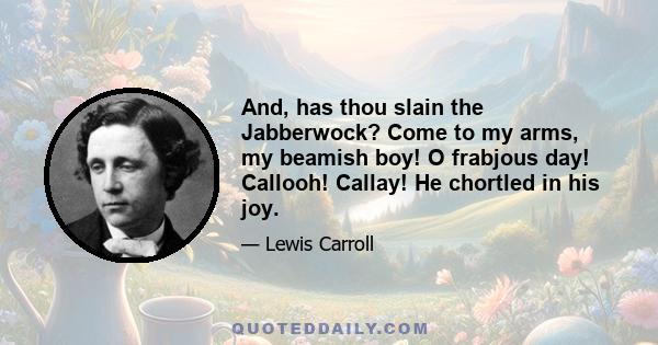 And, has thou slain the Jabberwock? Come to my arms, my beamish boy! O frabjous day! Callooh! Callay! He chortled in his joy.