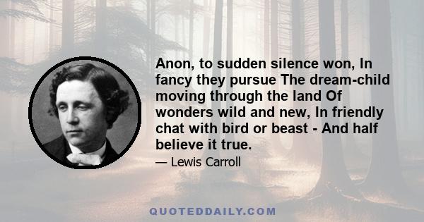 Anon, to sudden silence won, In fancy they pursue The dream-child moving through the land Of wonders wild and new, In friendly chat with bird or beast - And half believe it true.