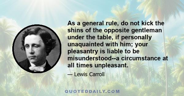 As a general rule, do not kick the shins of the opposite gentleman under the table, if personally unaquainted with him; your pleasantry is liable to be misunderstood--a circumstance at all times unpleasant.