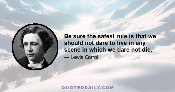 Be sure the safest rule is that we should not dare to live in any scene in which we dare not die. But, once realise what the true object is in life  that it is not pleasure, not knowledge, not even fame itself, 'that