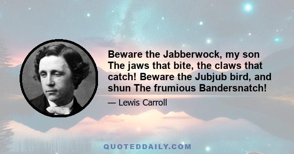 Beware the Jabberwock, my son The jaws that bite, the claws that catch! Beware the Jubjub bird, and shun The frumious Bandersnatch!