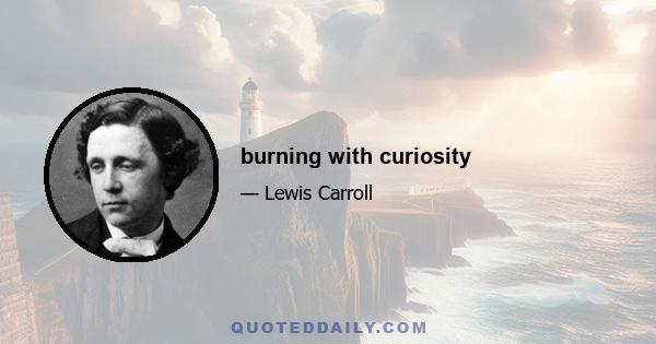 burning with curiosity