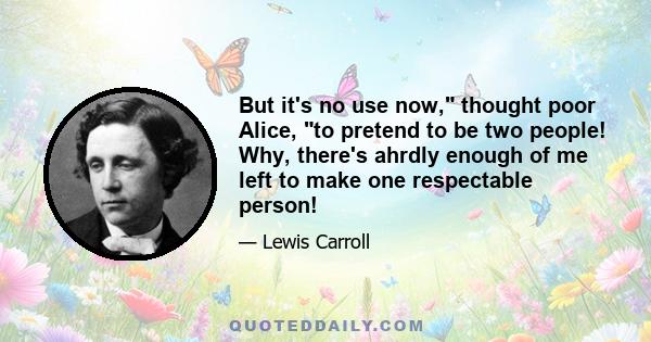 But it's no use now, thought poor Alice, to pretend to be two people! Why, there's ahrdly enough of me left to make one respectable person!