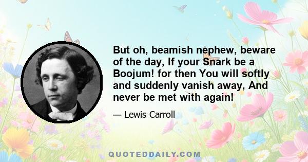 But oh, beamish nephew, beware of the day, If your Snark be a Boojum! for then You will softly and suddenly vanish away, And never be met with again!