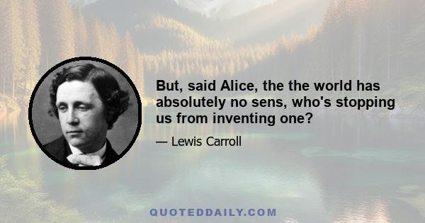 But, said Alice, the the world has absolutely no sens, who's stopping us from inventing one?