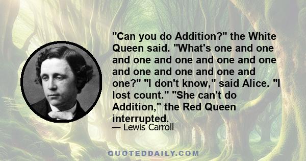 Can you do Addition? the White Queen said. What's one and one and one and one and one and one and one and one and one and one? I don't know, said Alice. I lost count. She can't do Addition, the Red Queen interrupted.