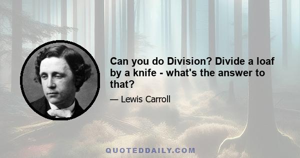 Can you do Division? Divide a loaf by a knife - what's the answer to that?