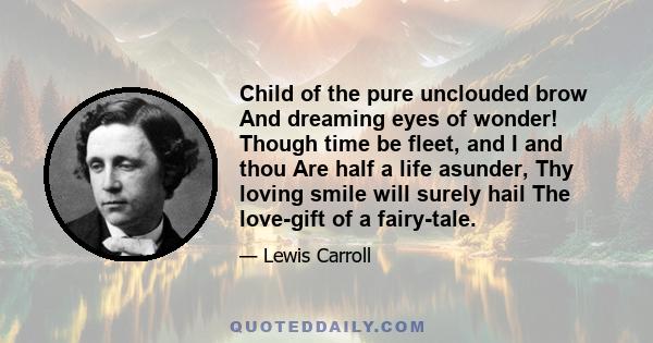 Child of the pure unclouded brow And dreaming eyes of wonder! Though time be fleet, and I and thou Are half a life asunder, Thy loving smile will surely hail The love-gift of a fairy-tale.