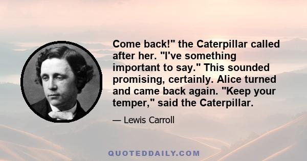 Come back! the Caterpillar called after her. I've something important to say. This sounded promising, certainly. Alice turned and came back again. Keep your temper, said the Caterpillar.