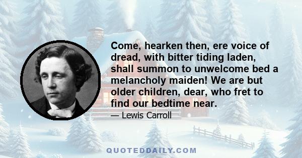 Come, hearken then, ere voice of dread, with bitter tiding laden, shall summon to unwelcome bed a melancholy maiden! We are but older children, dear, who fret to find our bedtime near.