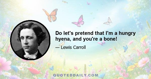 Do let's pretend that I'm a hungry hyena, and you're a bone!