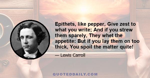 Epithets, like pepper, Give zest to what you write; And if you strew them sparely, They whet the appetite: But if you lay them on too thick, You spoil the matter quite!