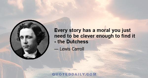 Every story has a moral you just need to be clever enough to find it - the Dutchess