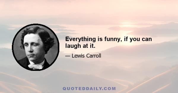 Everything is funny, if you can laugh at it.