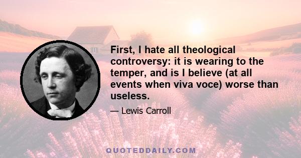 First, I hate all theological controversy: it is wearing to the temper, and is I believe (at all events when viva voce) worse than useless.