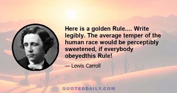 Here is a golden Rule.... Write legibly. The average temper of the human race would be perceptibly sweetened, if everybody obeyedthis Rule!