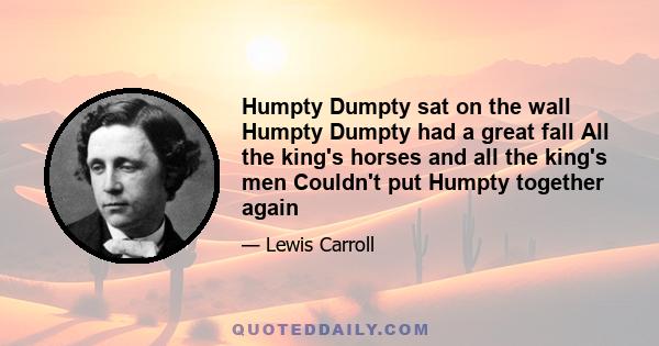 Humpty Dumpty sat on the wall Humpty Dumpty had a great fall All the king's horses and all the king's men Couldn't put Humpty together again