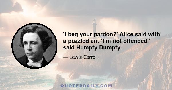 'I beg your pardon?' Alice said with a puzzled air. 'I'm not offended,' said Humpty Dumpty.