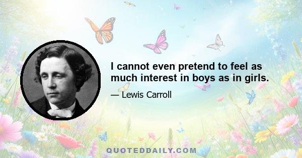 I cannot even pretend to feel as much interest in boys as in girls.