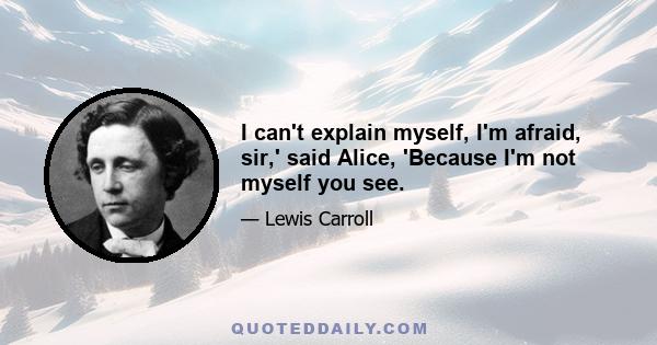 I can't explain myself, I'm afraid, sir,' said Alice, 'Because I'm not myself you see.