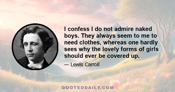 I confess I do not admire naked boys. They always seem to me to need clothes, whereas one hardly sees why the lovely forms of girls should ever be covered up.