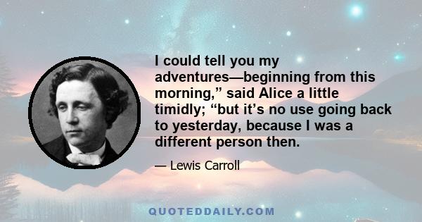 I could tell you my adventures—beginning from this morning,” said Alice a little timidly; “but it’s no use going back to yesterday, because I was a different person then.