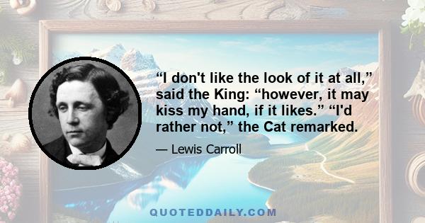 “I don't like the look of it at all,” said the King: “however, it may kiss my hand, if it likes.” “I'd rather not,” the Cat remarked.