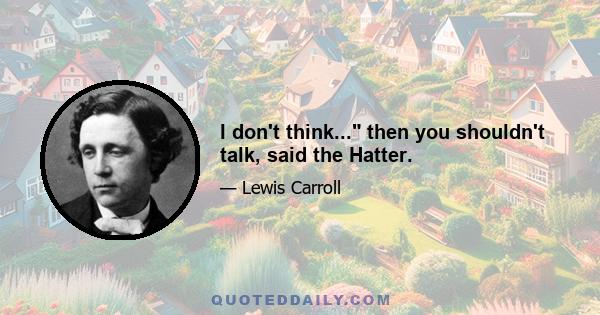 I don't think... then you shouldn't talk, said the Hatter.