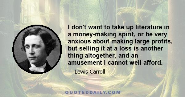 I don't want to take up literature in a money-making spirit, or be very anxious about making large profits, but selling it at a loss is another thing altogether, and an amusement I cannot well afford.