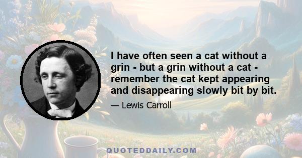 I have often seen a cat without a grin - but a grin without a cat - remember the cat kept appearing and disappearing slowly bit by bit.