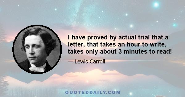 I have proved by actual trial that a letter, that takes an hour to write, takes only about 3 minutes to read!