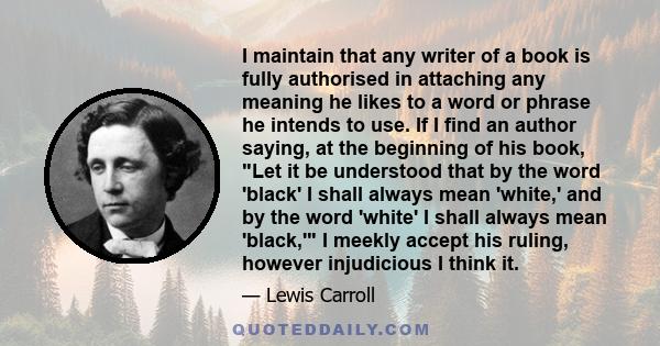 I maintain that any writer of a book is fully authorised in attaching any meaning he likes to a word or phrase he intends to use. If I find an author saying, at the beginning of his book, Let it be understood that by