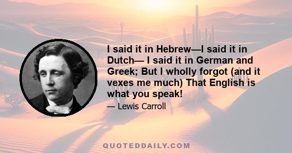 I said it in Hebrew—I said it in Dutch— I said it in German and Greek; But I wholly forgot (and it vexes me much) That English is what you speak!