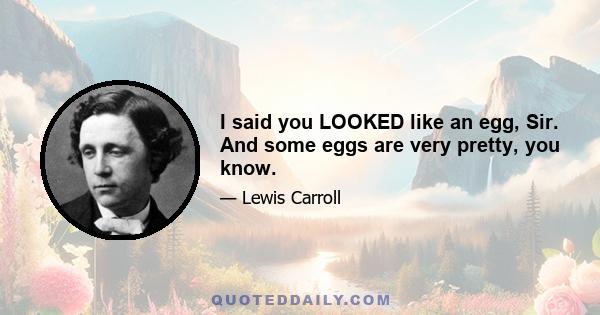 I said you LOOKED like an egg, Sir. And some eggs are very pretty, you know.