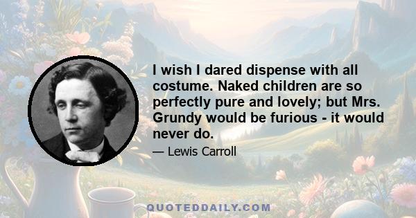I wish I dared dispense with all costume. Naked children are so perfectly pure and lovely; but Mrs. Grundy would be furious - it would never do.