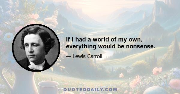 If I had a world of my own, everything would be nonsense.