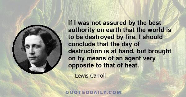 If I was not assured by the best authority on earth that the world is to be destroyed by fire, I should conclude that the day of destruction is at hand, but brought on by means of an agent very opposite to that of heat.