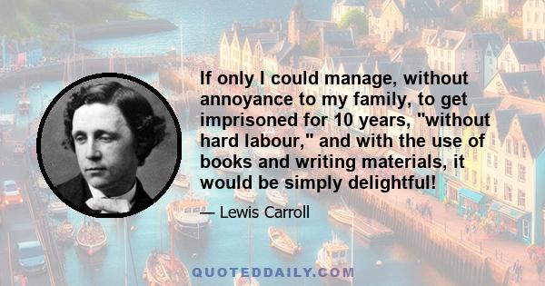 If only I could manage, without annoyance to my family, to get imprisoned for 10 years, without hard labour, and with the use of books and writing materials, it would be simply delightful!