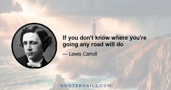 If you don't know where you're going any road will do